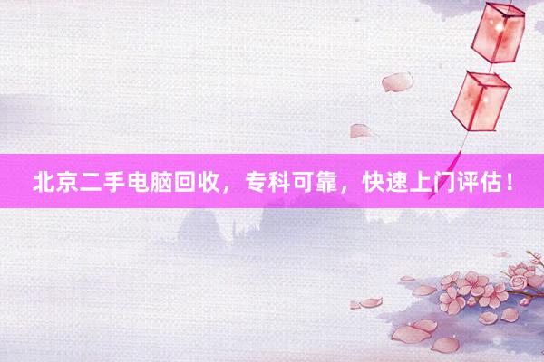 北京二手电脑回收，专科可靠，快速上门评估！