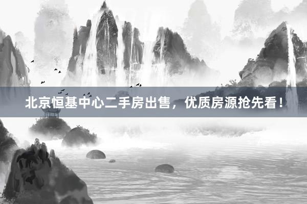 北京恒基中心二手房出售，优质房源抢先看！