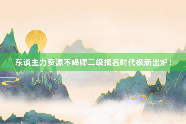 东谈主力资源不竭师二级报名时代极新出炉！