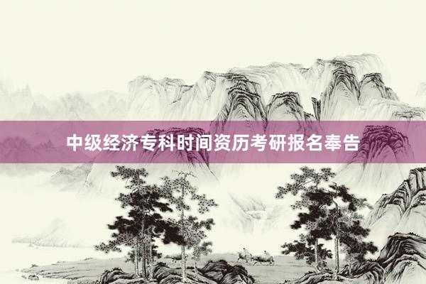 中级经济专科时间资历考研报名奉告