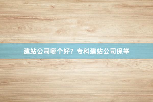 建站公司哪个好？专科建站公司保举