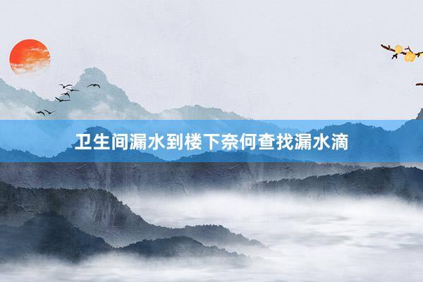 卫生间漏水到楼下奈何查找漏水滴
