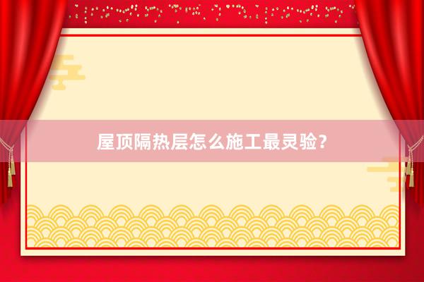屋顶隔热层怎么施工最灵验？
