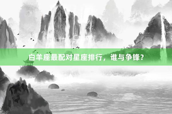 白羊座最配对星座排行，谁与争锋？
