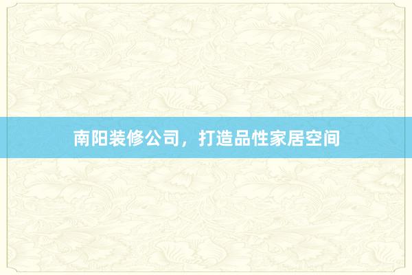 南阳装修公司，打造品性家居空间