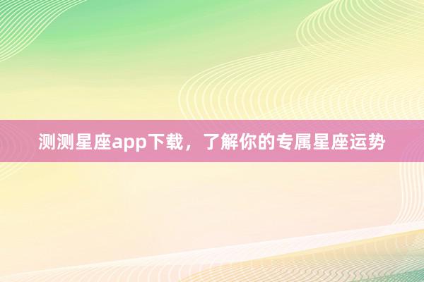 测测星座app下载，了解你的专属星座运势