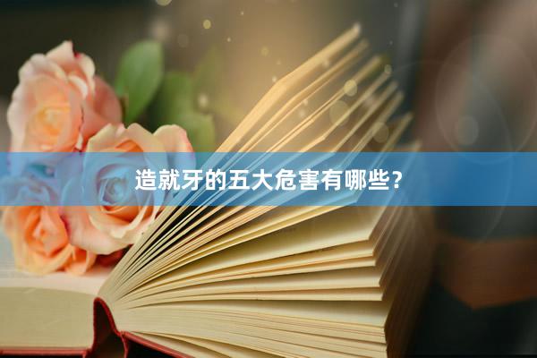 造就牙的五大危害有哪些？