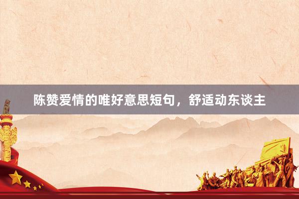 陈赞爱情的唯好意思短句，舒适动东谈主