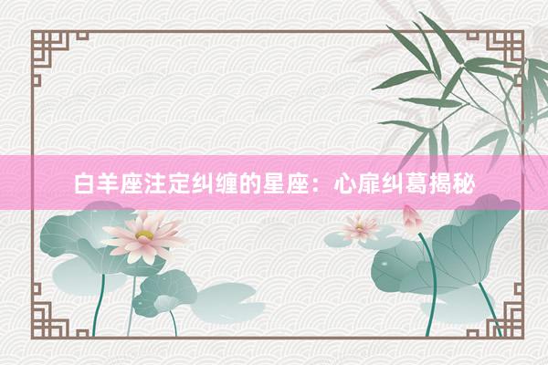 白羊座注定纠缠的星座：心扉纠葛揭秘