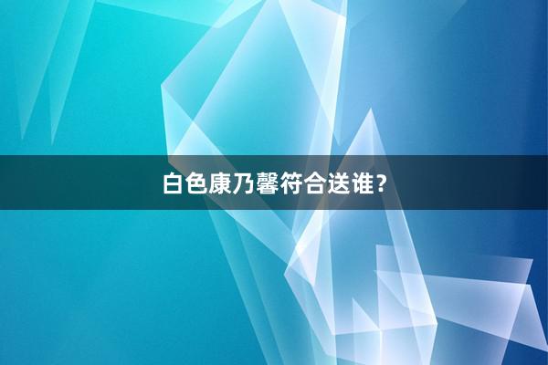 白色康乃馨符合送谁？