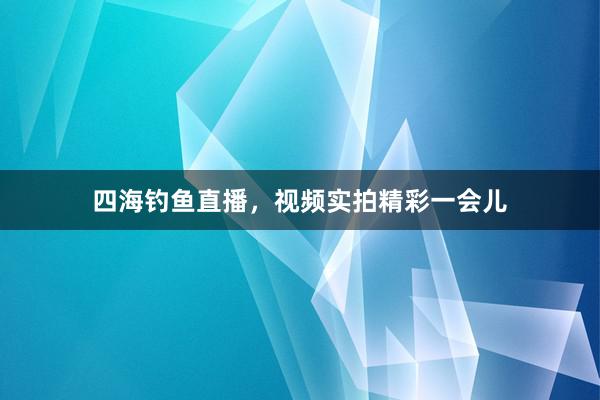 四海钓鱼直播，视频实拍精彩一会儿