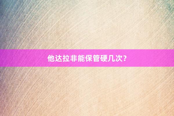 他达拉非能保管硬几次？