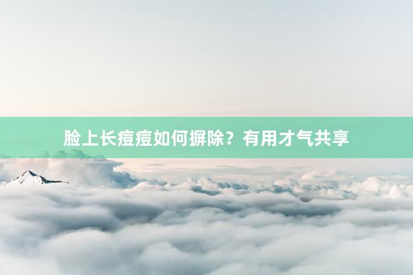 脸上长痘痘如何摒除？有用才气共享