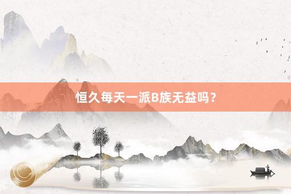 恒久每天一派B族无益吗？