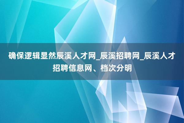 确保逻辑显然辰溪人才网_辰溪招聘网_辰溪人才招聘信息网、档次分明