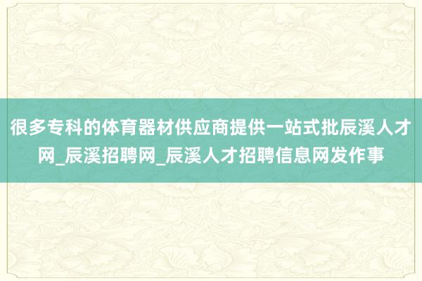 很多专科的体育器材供应商提供一站式批辰溪人才网_辰溪招聘网_辰溪人才招聘信息网发作事